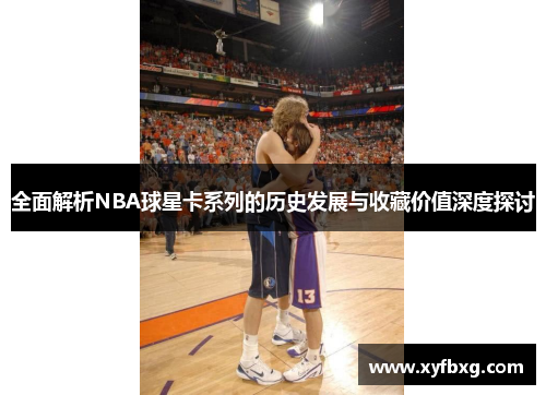 全面解析NBA球星卡系列的历史发展与收藏价值深度探讨