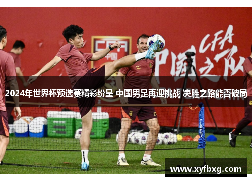 2024年世界杯预选赛精彩纷呈 中国男足再迎挑战 决胜之路能否破局