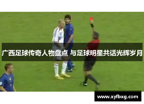 广西足球传奇人物盘点 与足球明星共话光辉岁月