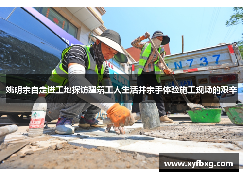 姚明亲自走进工地探访建筑工人生活并亲手体验施工现场的艰辛