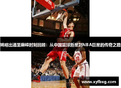 姚明出道至巅峰时刻回顾：从中国篮球新星到NBA巨星的传奇之路