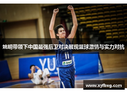 姚明带领下中国最强后卫对决展现篮球激情与实力对抗