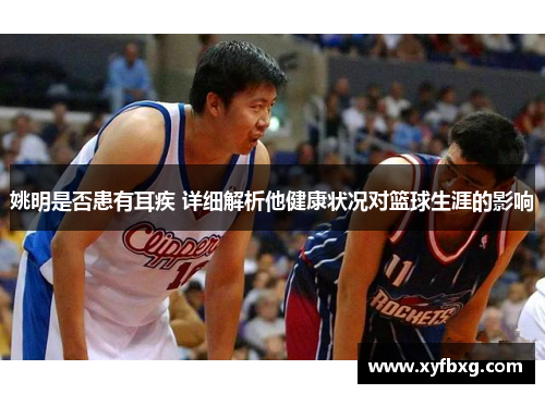 姚明是否患有耳疾 详细解析他健康状况对篮球生涯的影响
