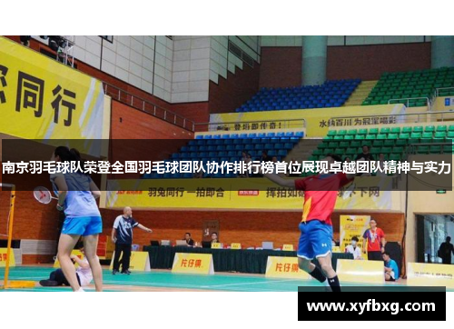 南京羽毛球队荣登全国羽毛球团队协作排行榜首位展现卓越团队精神与实力