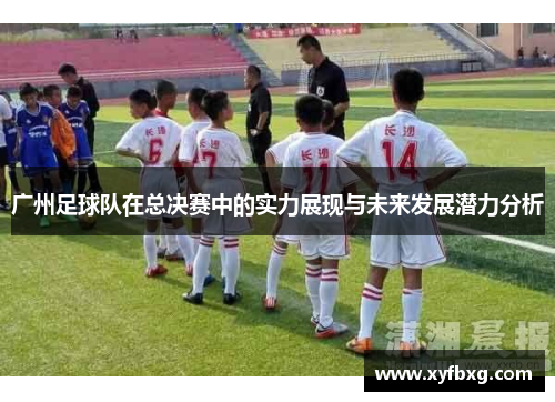 广州足球队在总决赛中的实力展现与未来发展潜力分析