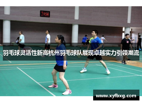 羽毛球灵活性新高杭州羽毛球队展现卓越实力引领潮流