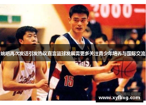 姚明再次发话引发热议直言篮球发展需更多关注青少年培养与国际交流