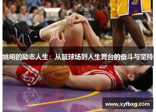 姚明的励志人生：从篮球场到人生舞台的奋斗与坚持