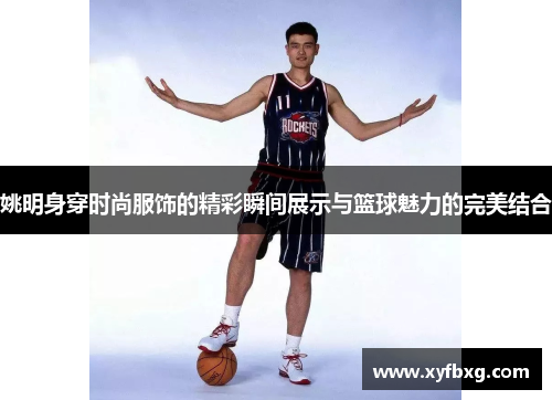 姚明身穿时尚服饰的精彩瞬间展示与篮球魅力的完美结合