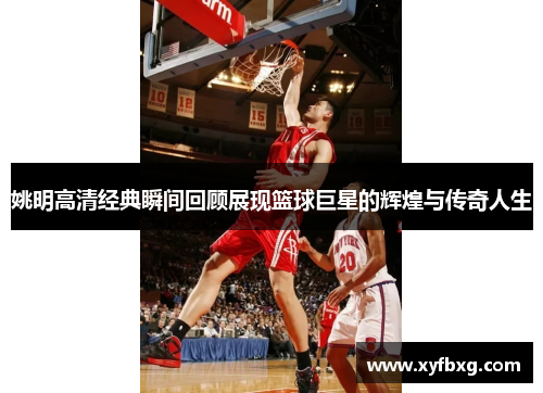 姚明高清经典瞬间回顾展现篮球巨星的辉煌与传奇人生
