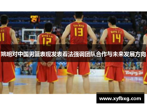 姚明对中国男篮表现发表看法强调团队合作与未来发展方向