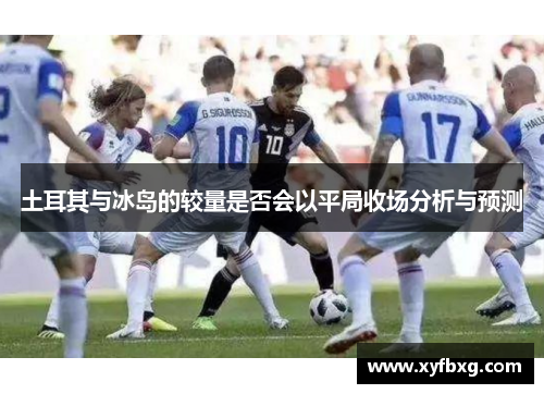 土耳其与冰岛的较量是否会以平局收场分析与预测