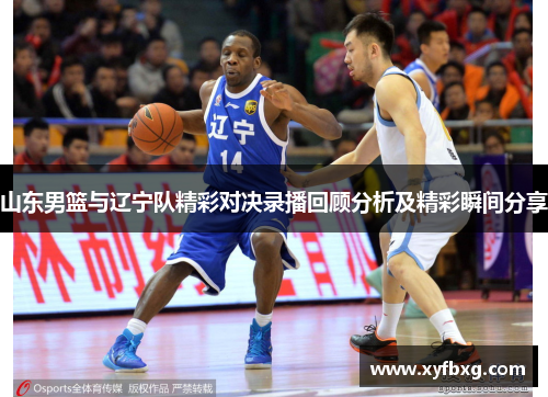 山东男篮与辽宁队精彩对决录播回顾分析及精彩瞬间分享