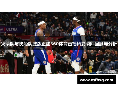 火箭队与快船队激战正酣360体育直播精彩瞬间回顾与分析