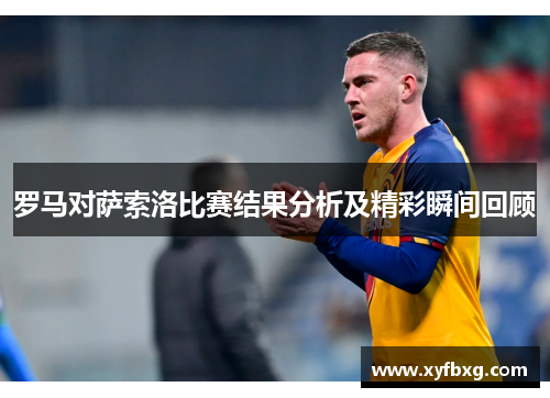 罗马对萨索洛比赛结果分析及精彩瞬间回顾
