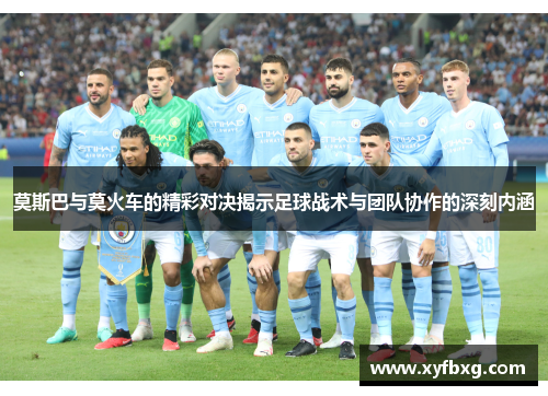 莫斯巴与莫火车的精彩对决揭示足球战术与团队协作的深刻内涵